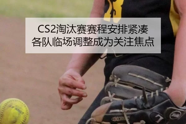 CS2淘汰赛赛程安排紧凑 各队临场调整成为关注焦点