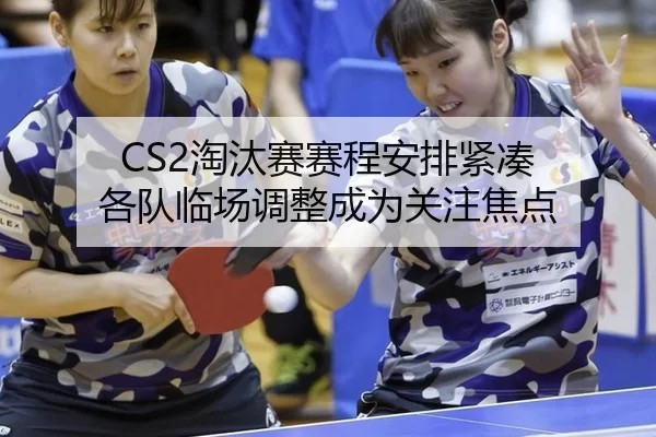 CS2淘汰赛赛程安排紧凑 各队临场调整成为关注焦点